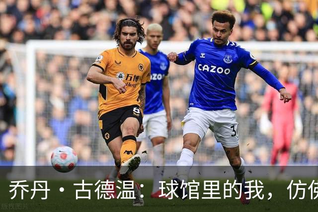 乔丹·古德温：球馆里的我，仿佛变身超级战士！